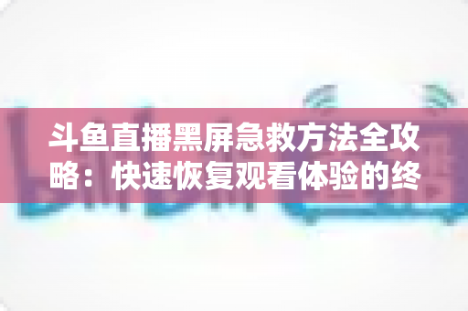 斗鱼直播黑屏急救方法全攻略：快速恢复观看体验的终极指南