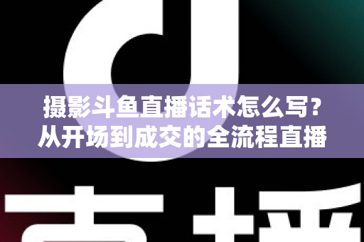 摄影斗鱼直播话术怎么写?从开场到成交的全流程直播话术撰写指南与实战技巧大公开 摄影斗鱼直播话术怎么写?从开场到成交的全流程直播话术撰写指南与实战技巧大公开