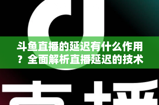 斗鱼直播的延迟有什么作用？全面解析直播延迟的技术原理与实用价值