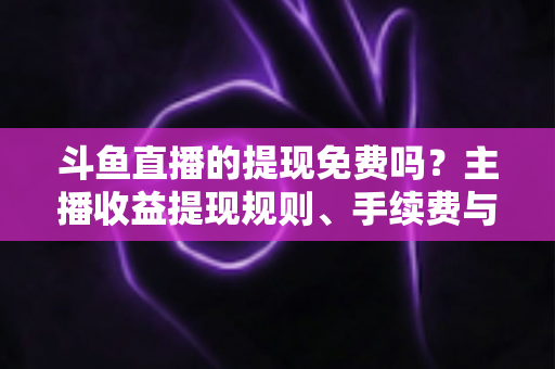 斗鱼直播的提现免费吗？主播收益提现规则、手续费与到账时间全解析