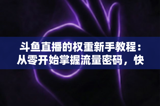 斗鱼直播的权重新手教程:从零开始掌握流量密码,快速提升直播间热度与排名 斗鱼直播的权重新手教程:从零开始掌握流量密码,快速提升直播间热度与排名
