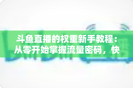 斗鱼直播的权重新手教程:从零开始掌握流量密码,快速提升直播间热度与排名 斗鱼直播的权重新手教程:从零开始掌握流量密码,快速提升直播间热度与排名