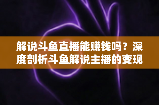 解说斗鱼直播能赚钱吗?深度剖析斗鱼解说主播的变现途径与真实收入 解说斗鱼直播能赚钱吗?深度剖析斗鱼解说主播的变现途径与真实收入