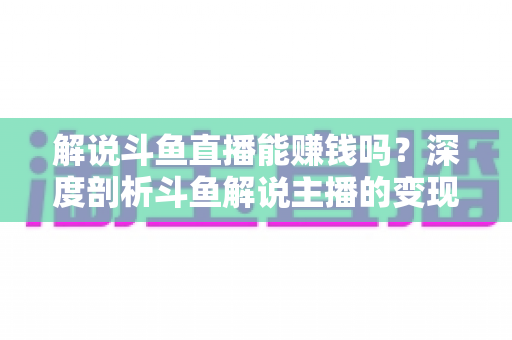 解说斗鱼直播能赚钱吗?深度剖析斗鱼解说主播的变现途径与真实收入 解说斗鱼直播能赚钱吗?深度剖析斗鱼解说主播的变现途径与真实收入