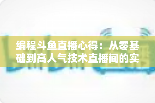编程斗鱼直播心得:从零基础到高人气技术直播间的实战经验全解析 编程斗鱼直播心得:从零基础到高人气技术直播间的实战经验全解析