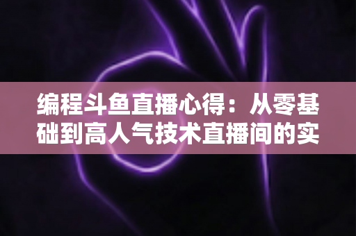 编程斗鱼直播心得:从零基础到高人气技术直播间的实战经验全解析 编程斗鱼直播心得:从零基础到高人气技术直播间的实战经验全解析