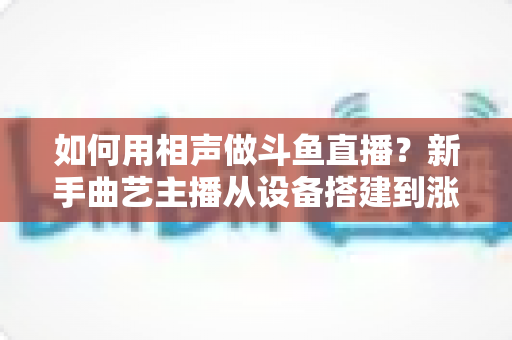 如何用相声做斗鱼直播?新手曲艺主播从设备搭建到涨粉变现的完整实战指南 如何用相声做斗鱼直播?新手曲艺主播从设备搭建到涨粉变现的完整实战指南