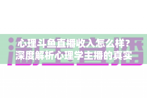 心理斗鱼直播收入怎么样？深度解析心理学主播的真实收益与职业前景