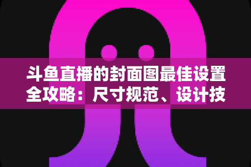 斗鱼直播的封面图最佳设置全攻略:尺寸规范、设计技巧与优化策略一网打尽 斗鱼直播的封面图最佳设置全攻略:尺寸规范、设计技巧与优化策略一网打尽