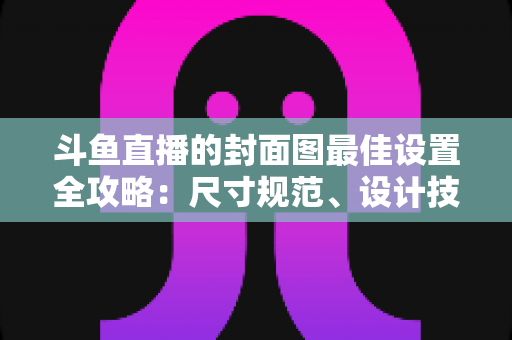 斗鱼直播的封面图最佳设置全攻略:尺寸规范、设计技巧与优化策略一网打尽 斗鱼直播的封面图最佳设置全攻略:尺寸规范、设计技巧与优化策略一网打尽