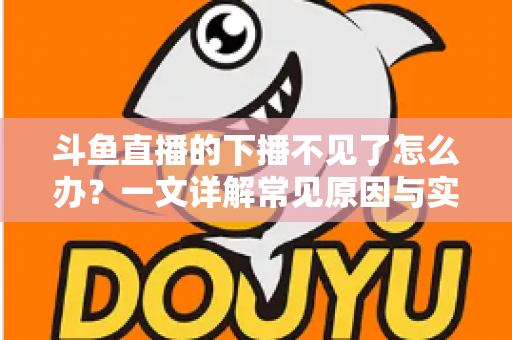 斗鱼直播的下播不见了怎么办?一文详解常见原因与实用解决方法,帮你快速恢复顺畅直播体验 斗鱼直播的下播不见了怎么办?一文详解常见原因与实用解决方法,帮你快速恢复顺畅直播体验