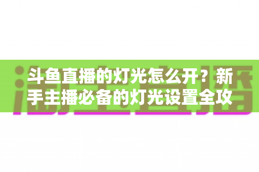 斗鱼直播的灯光怎么开?新手主播必备的灯光设置全攻略 斗鱼直播的灯光怎么开?新手主播必备的灯光设置全攻略