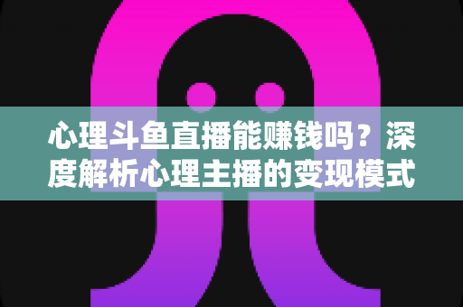 心理斗鱼直播能赚钱吗？深度解析心理主播的变现模式、收入真相与入行全攻略