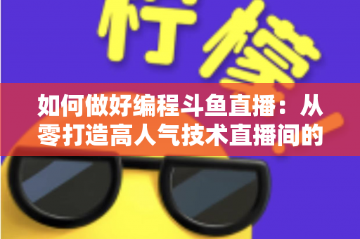 如何做好编程斗鱼直播：从零打造高人气技术直播间的实战指南