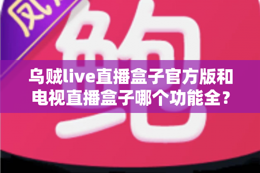 乌贼live直播盒子官方版和电视直播盒子哪个功能全?深度功能对比与选购指南一文讲透 乌贼live直播盒子官方版和电视直播盒子哪个功能全?深度功能对比与选购指南一文讲透