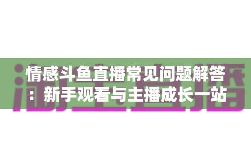 情感斗鱼直播常见问题解答：新手观看与主播成长一站式指南