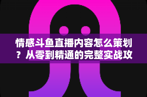 情感斗鱼直播内容怎么策划?从零到精通的完整实战攻略 情感斗鱼直播内容怎么策划?从零到精通的完整实战攻略