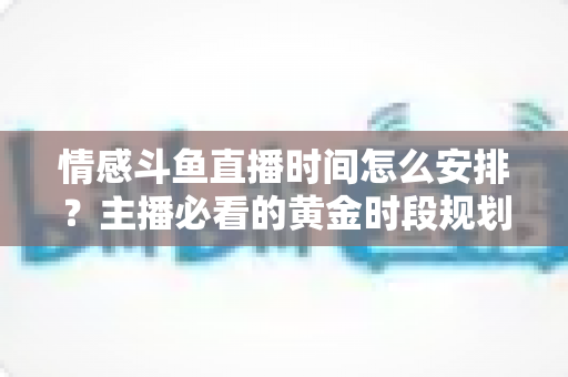 情感斗鱼直播时间怎么安排?主播必看的黄金时段规划与涨粉运营全攻略 情感斗鱼直播时间怎么安排?主播必看的黄金时段规划与涨粉运营全攻略