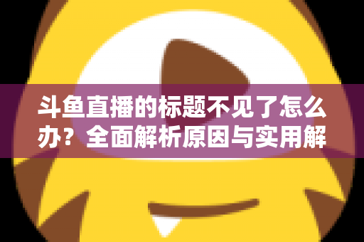 斗鱼直播的标题不见了怎么办？全面解析原因与实用解决方案