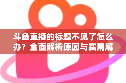 斗鱼直播的标题不见了怎么办？全面解析原因与实用解决方案