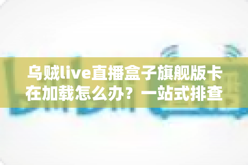 乌贼live直播盒子旗舰版卡在加载怎么办?一站式排查指南与高效解决方案 乌贼live直播盒子旗舰版卡在加载怎么办?一站式排查指南与高效解决方案