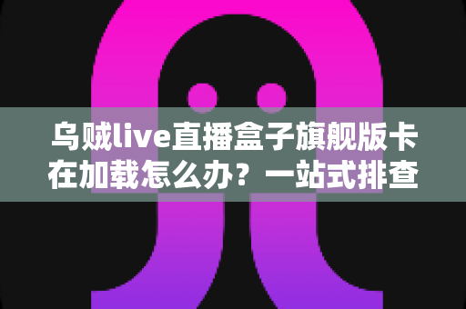 乌贼live直播盒子旗舰版卡在加载怎么办？一站式排查指南与高效解决方案