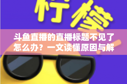 斗鱼直播的直播标题不见了怎么办？一文读懂原因与解决方法，快速找回你的直播标题