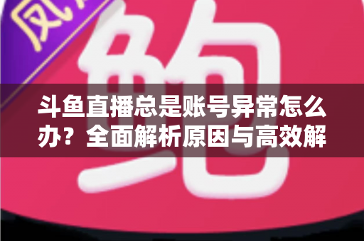 斗鱼直播总是账号异常怎么办?全面解析原因与高效解决方案终极指南 斗鱼直播总是账号异常怎么办?全面解析原因与高效解决方案终极指南