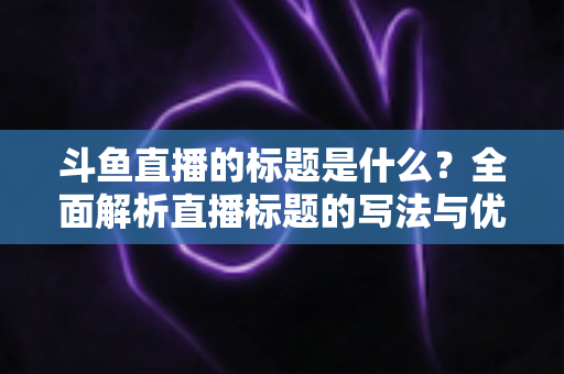 斗鱼直播的标题是什么？全面解析直播标题的写法与优化技巧
