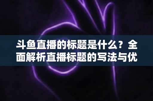 斗鱼直播的标题是什么？全面解析直播标题的写法与优化技巧