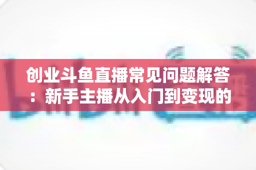 创业斗鱼直播常见问题解答:新手主播从入门到变现的完整实战指南 创业斗鱼直播常见问题解答:新手主播从入门到变现的完整实战指南