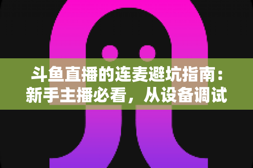 斗鱼直播的连麦避坑指南:新手主播必看,从设备调试到合作规范一文讲透所有雷区 斗鱼直播的连麦避坑指南:新手主播必看,从设备调试到合作规范一文讲透所有雷区