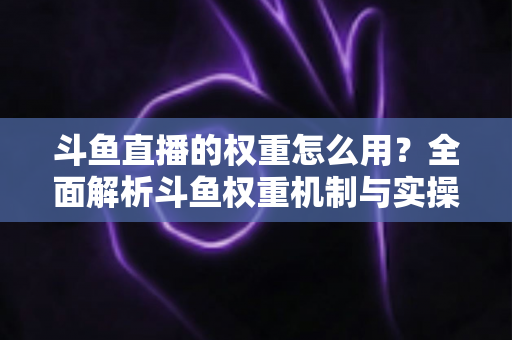 斗鱼直播的权重怎么用?全面解析斗鱼权重机制与实操提升指南 斗鱼直播的权重怎么用?全面解析斗鱼权重机制与实操提升指南