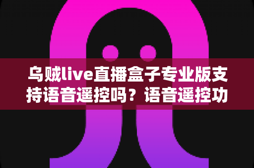 乌贼live直播盒子专业版支持语音遥控吗?语音遥控功能全面解析与使用攻略 乌贼live直播盒子专业版支持语音遥控吗?语音遥控功能全面解析与使用攻略