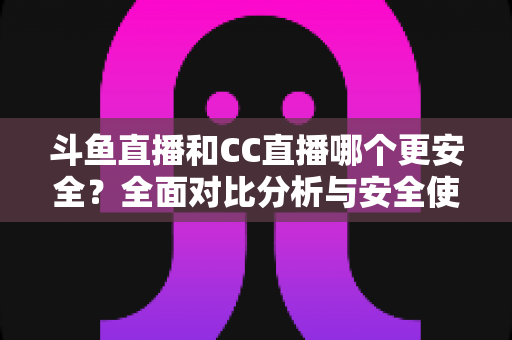 斗鱼直播和CC直播哪个更安全?全面对比分析与安全使用指南 斗鱼直播和CC直播哪个更安全?全面对比分析与安全使用指南