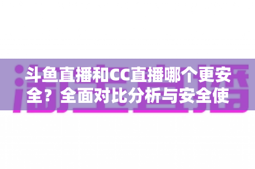 斗鱼直播和CC直播哪个更安全?全面对比分析与安全使用指南 斗鱼直播和CC直播哪个更安全?全面对比分析与安全使用指南