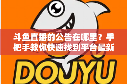 斗鱼直播的公告在哪里?手把手教你快速找到平台最新公告、活动信息与官方通知 斗鱼直播的公告在哪里?手把手教你快速找到平台最新公告、活动信息与官方通知