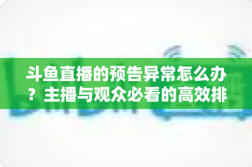 斗鱼直播的预告异常怎么办？主播与观众必看的高效排查解决指南