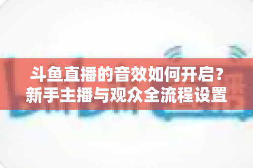 斗鱼直播的音效如何开启?新手主播与观众全流程设置指南详解 斗鱼直播的音效如何开启?新手主播与观众全流程设置指南详解