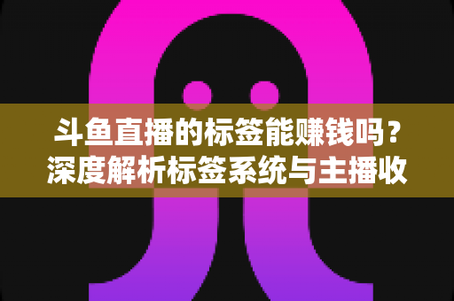 斗鱼直播的标签能赚钱吗?深度解析标签系统与主播收益的真实关系 斗鱼直播的标签能赚钱吗?深度解析标签系统与主播收益的真实关系
