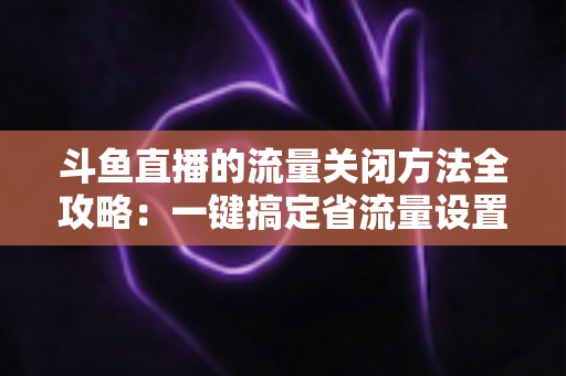 斗鱼直播的流量关闭方法全攻略:一键搞定省流量设置,看播追剧再无后顾之忧 斗鱼直播的流量关闭方法全攻略:一键搞定省流量设置,看播追剧再无后顾之忧