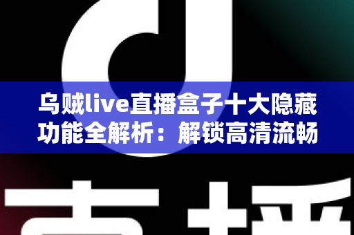 乌贼live直播盒子十大隐藏功能全解析:解锁高清流畅直播的终极秘密指南 乌贼live直播盒子十大隐藏功能全解析:解锁高清流畅直播的终极秘密指南