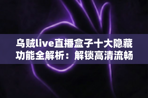 乌贼live直播盒子十大隐藏功能全解析：解锁高清流畅直播的终极秘密指南