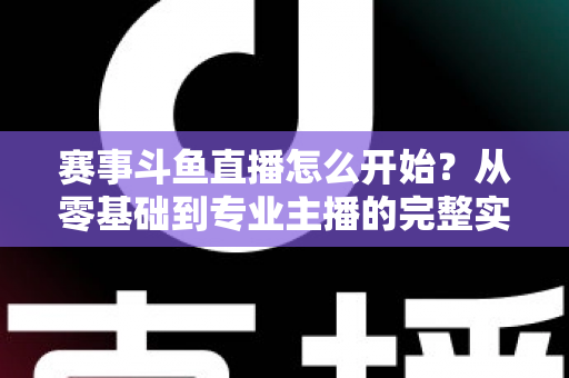 赛事斗鱼直播怎么开始?从零基础到专业主播的完整实战指南,轻松开启你的电竞赛事直播之旅 赛事斗鱼直播怎么开始?从零基础到专业主播的完整实战指南,轻松开启你的电竞赛事直播之旅