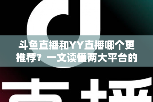斗鱼直播和YY直播哪个更推荐?一文读懂两大平台的差异与选择建议 斗鱼直播和YY直播哪个更推荐?一文读懂两大平台的差异与选择建议