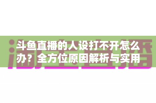 斗鱼直播的人设打不开怎么办?全方位原因解析与实用修复指南,让你快速恢复正常体验 斗鱼直播的人设打不开怎么办?全方位原因解析与实用修复指南,让你快速恢复正常体验