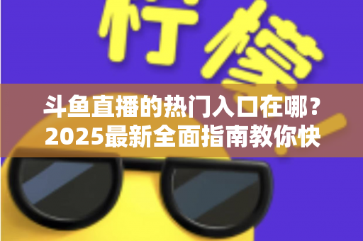 斗鱼直播的热门入口在哪？2025最新全面指南教你快速找到斗鱼热门直播入口