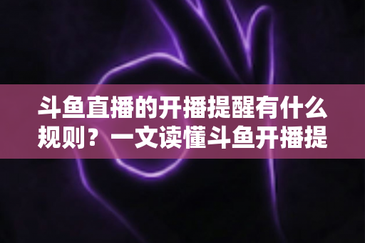 斗鱼直播的开播提醒有什么规则？一文读懂斗鱼开播提醒设置、触发条件与使用规则全攻略