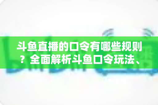 斗鱼直播的口令有哪些规则?全面解析斗鱼口令玩法、参与条件与违规处罚实用指南 斗鱼直播的口令有哪些规则?全面解析斗鱼口令玩法、参与条件与违规处罚实用指南