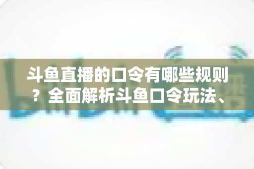 斗鱼直播的口令有哪些规则?全面解析斗鱼口令玩法、参与条件与违规处罚实用指南 斗鱼直播的口令有哪些规则?全面解析斗鱼口令玩法、参与条件与违规处罚实用指南
